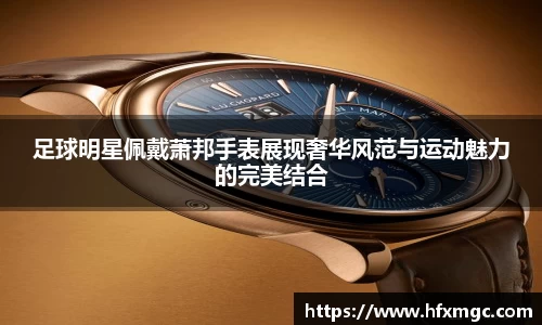 足球明星佩戴萧邦手表展现奢华风范与运动魅力的完美结合