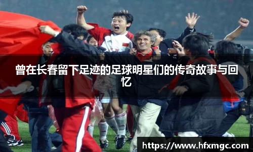曾在长春留下足迹的足球明星们的传奇故事与回忆